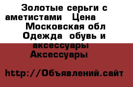 Золотые серьги с аметистами › Цена ­ 4 490 - Московская обл. Одежда, обувь и аксессуары » Аксессуары   